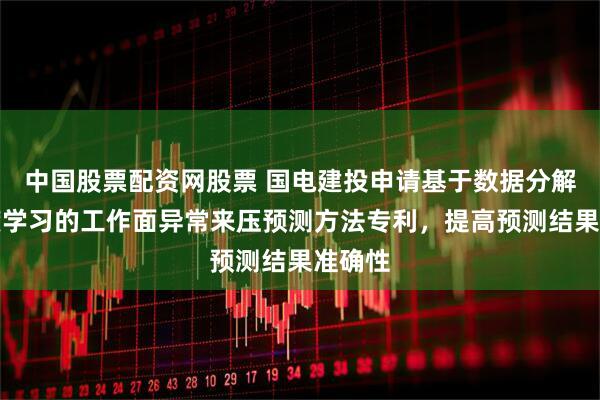 中国股票配资网股票 国电建投申请基于数据分解与深度学习的工作面异常来压预测方法专利，提高预测结果准确性