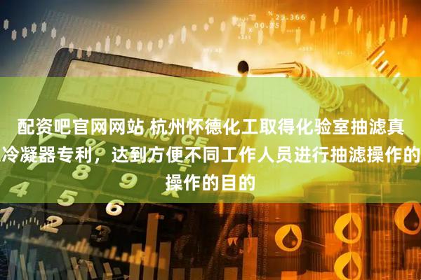 配资吧官网网站 杭州怀德化工取得化验室抽滤真空泵冷凝器专利，达到方便不同工作人员进行抽滤操作的目的