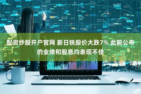 配资炒股开户官网 新日铁股价大跌7% 此前公布的业绩和股息均表现不佳