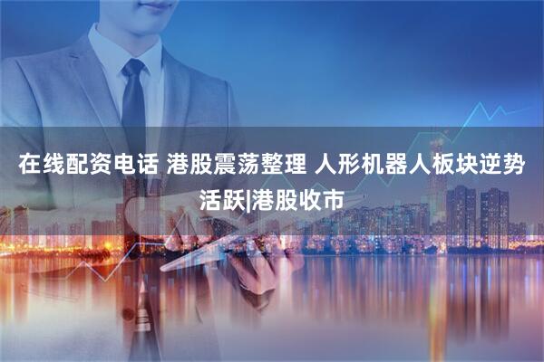 在线配资电话 港股震荡整理 人形机器人板块逆势活跃|港股收市
