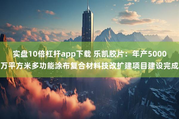 实盘10倍杠杆app下载 乐凯胶片：年产5000万平方米多功能涂布复合材料技改扩建项目建设完成