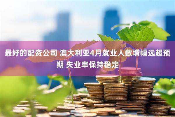 最好的配资公司 澳大利亚4月就业人数增幅远超预期 失业率保持稳定