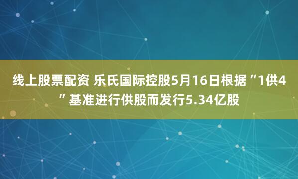 线上股票配资 乐氏国际控股5月16日根据“1供4”基准进行供股而发行5.34亿股