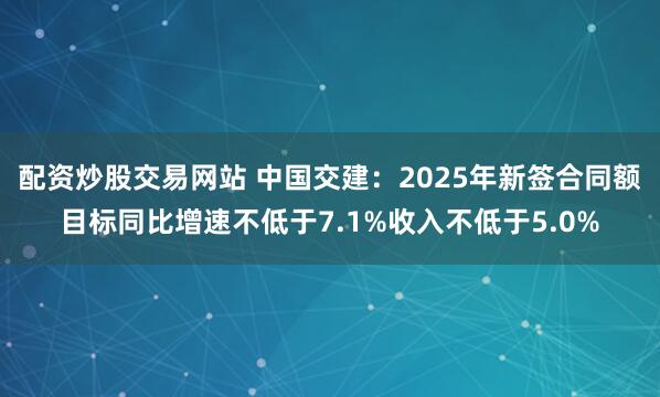 配资炒股交易网站 中国交建：2025年新签合同额目标同比增速不低于7.1%收入不低于5.0%