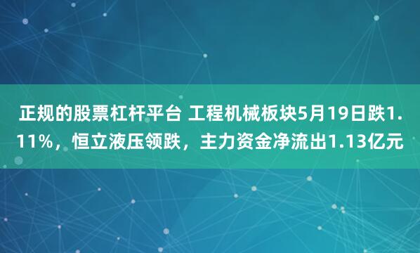 正规的股票杠杆平台 工程机械板块5月19日跌1.11%，恒立液压领跌，主力资金净流出1.13亿元