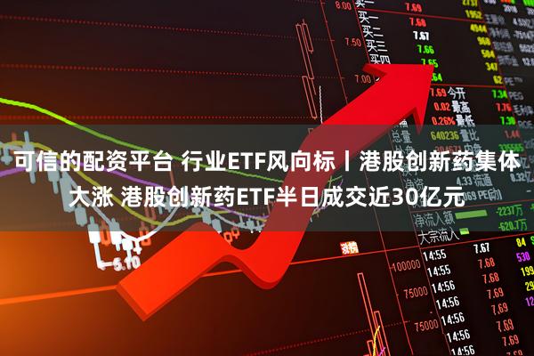 可信的配资平台 行业ETF风向标丨港股创新药集体大涨 港股创新药ETF半日成交近30亿元