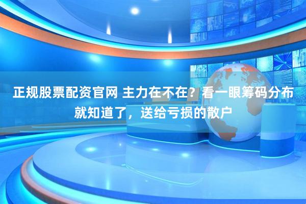 正规股票配资官网 主力在不在？看一眼筹码分布就知道了，送给亏损的散户