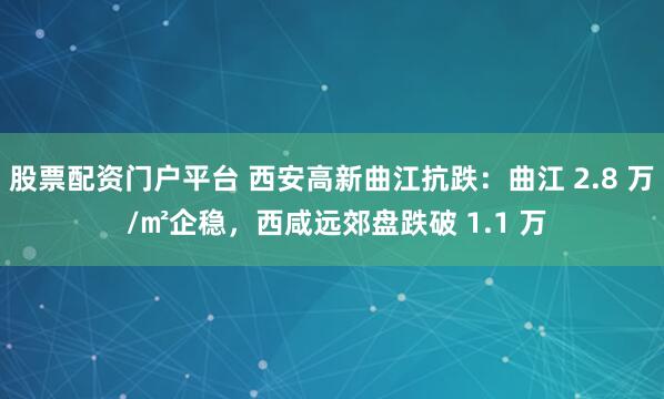 股票配资门户平台 西安高新曲江抗跌：曲江 2.8 万 /㎡企稳，西咸远郊盘跌破 1.1 万