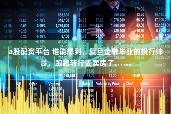 a股配资平台 谁能想到，复旦金融毕业的投行帅哥，跑路转行去卖房了……