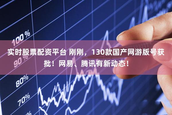 实时股票配资平台 刚刚，130款国产网游版号获批！网易、腾讯有新动态！