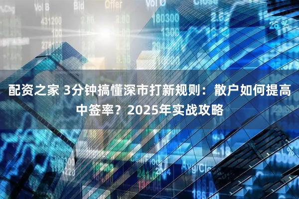 配资之家 3分钟搞懂深市打新规则：散户如何提高中签率？2025年实战攻略