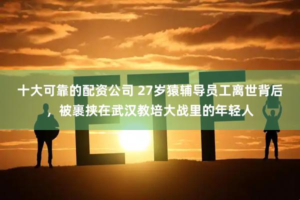 十大可靠的配资公司 27岁猿辅导员工离世背后，被裹挟在武汉教培大战里的年轻人