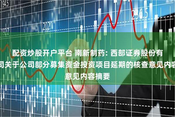 配资炒股开户平台 南新制药: 西部证券股份有限公司关于公司部分募集资金投资项目延期的核查意见内容摘要