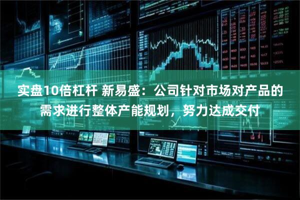 实盘10倍杠杆 新易盛：公司针对市场对产品的需求进行整体产能规划，努力达成交付