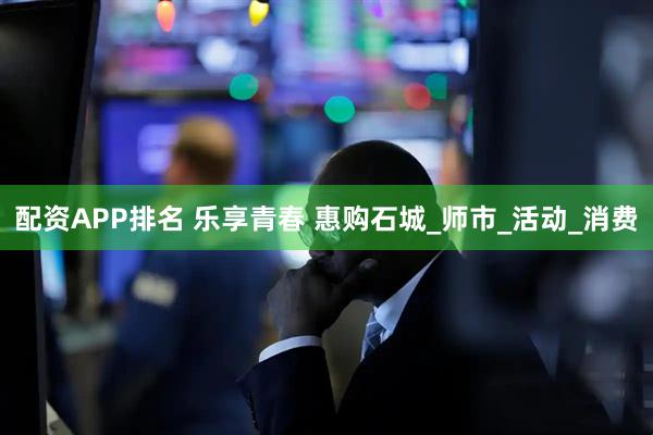 配资APP排名 乐享青春 惠购石城_师市_活动_消费