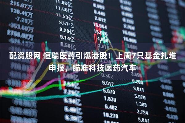 配资股网 恒瑞医药引爆港股！上周7只基金扎堆申报，瞄准科技医药汽车