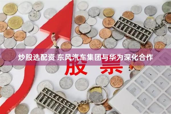 炒股选配资 东风汽车集团与华为深化合作