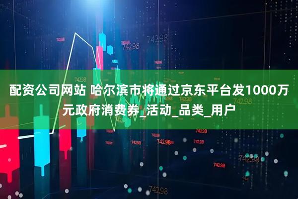 配资公司网站 哈尔滨市将通过京东平台发1000万元政府消费券_活动_品类_用户
