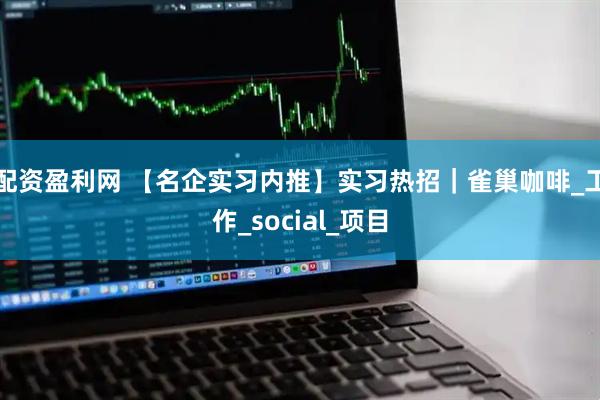 配资盈利网 【名企实习内推】实习热招｜雀巢咖啡_工作_social_项目