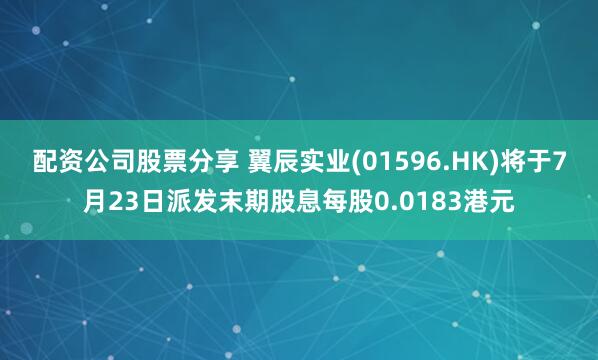 配资公司股票分享 翼辰实业(01596.HK)将于7月23日派发末期股息每股0.0183港元