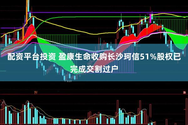 配资平台投资 盈康生命收购长沙珂信51%股权已完成交割过户