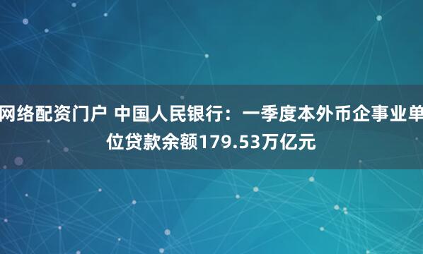 网络配资门户 中国人民银行：一季度本外币企事业单位贷款余额179.53万亿元