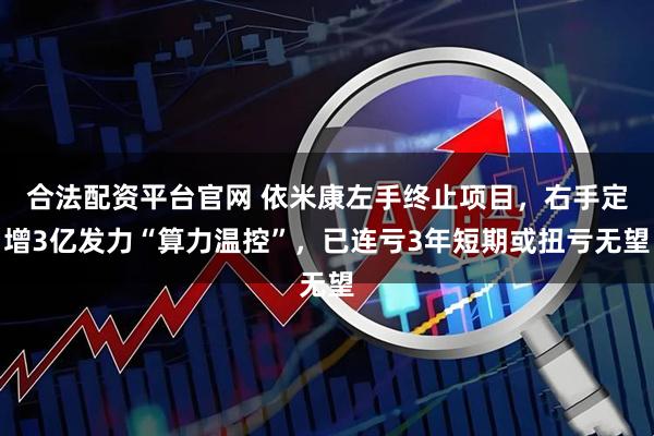 合法配资平台官网 依米康左手终止项目，右手定增3亿发力“算力温控”，已连亏3年短期或扭亏无望