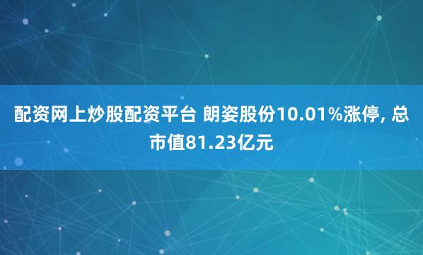 配资网上炒股配资平台 朗姿股份10.01%涨停, 总市值81.23亿元
