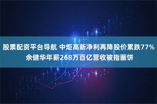 股票配资平台导航 中炬高新净利再降股价累跌77% 余健华年薪268万百亿营收被指画饼