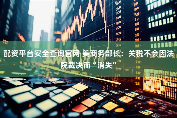 配资平台安全查询官网 美商务部长：关税不会因法院裁决而“消失”