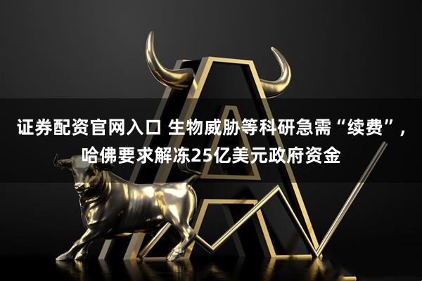 证券配资官网入口 生物威胁等科研急需“续费”，哈佛要求解冻25亿美元政府资金