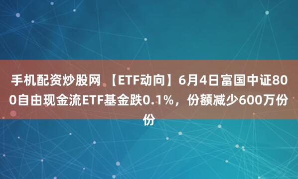 手机配资炒股网 【ETF动向】6月4日富国中证800自由现金流ETF基金跌0.1%，份额减少600万份
