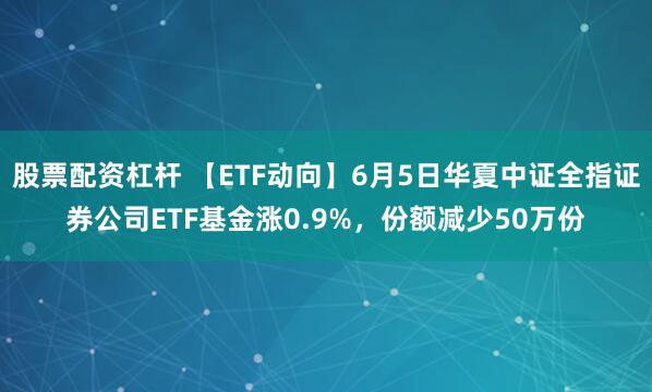 股票配资杠杆 【ETF动向】6月5日华夏中证全指证券公司ETF基金涨0.9%，份额减少50万份
