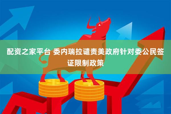 配资之家平台 委内瑞拉谴责美政府针对委公民签证限制政策