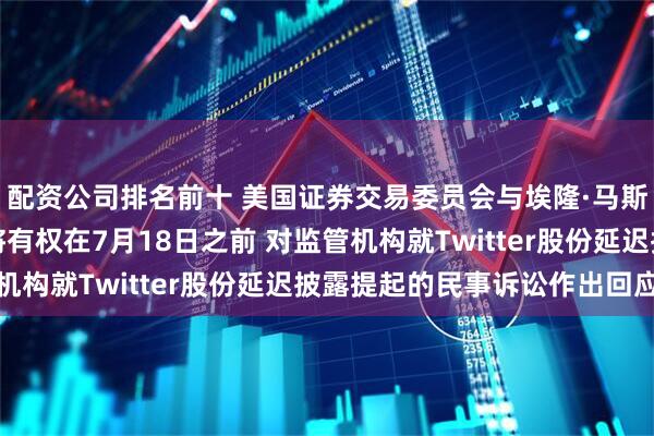 配资公司排名前十 美国证券交易委员会与埃隆·马斯克达成协议：马斯克将有权在7月18日之前 对监管机构就Twitter股份延迟披露提起的民事诉讼作出回应