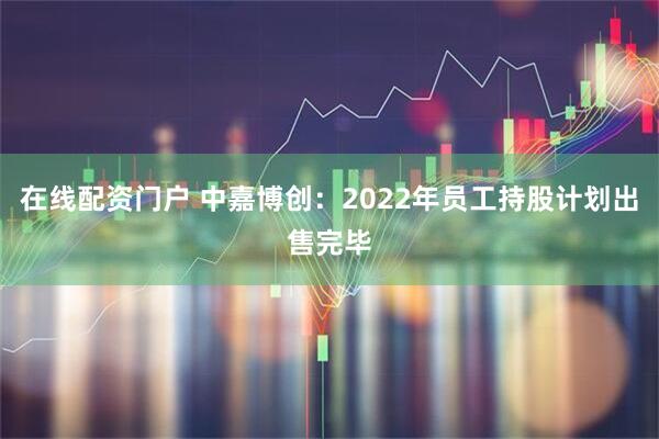 在线配资门户 中嘉博创：2022年员工持股计划出售完毕
