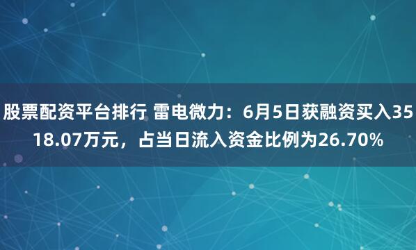 股票配资平台排行 雷电微力：6月5日获融资买入3518.07万元，占当日流入资金比例为26.70%