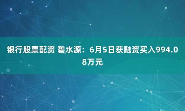 银行股票配资 碧水源：6月5日获融资买入994.08万元