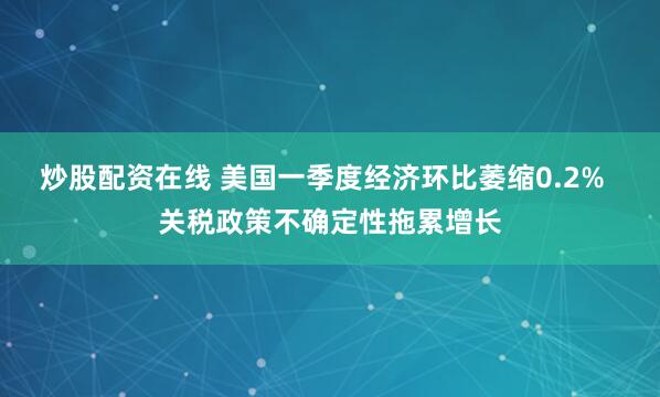 炒股配资在线 美国一季度经济环比萎缩0.2%  关税政策不确定性拖累增长