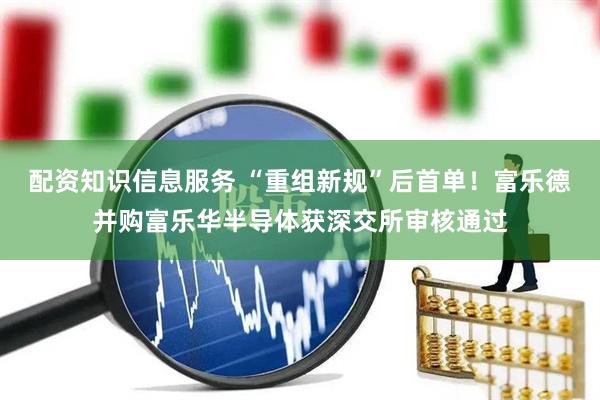 配资知识信息服务 “重组新规”后首单！富乐德并购富乐华半导体获深交所审核通过