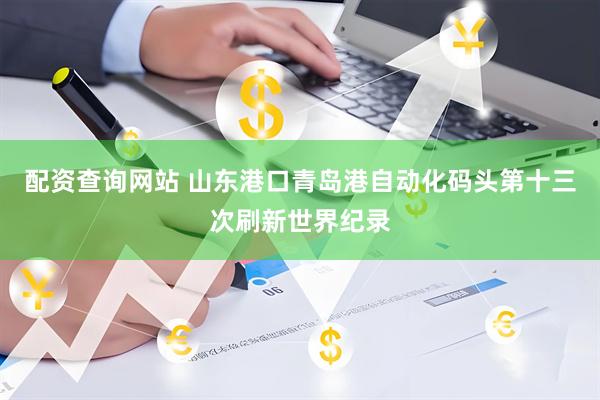 配资查询网站 山东港口青岛港自动化码头第十三次刷新世界纪录