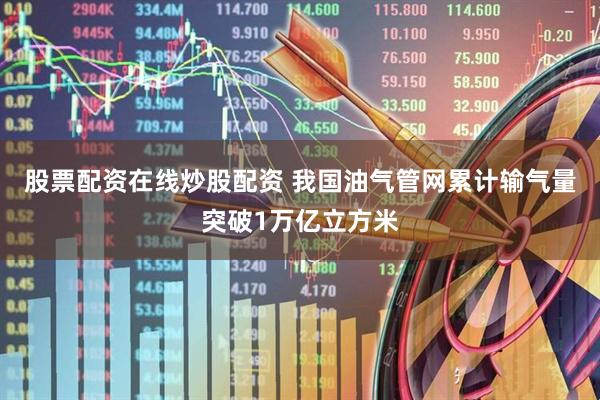 股票配资在线炒股配资 我国油气管网累计输气量突破1万亿立方米