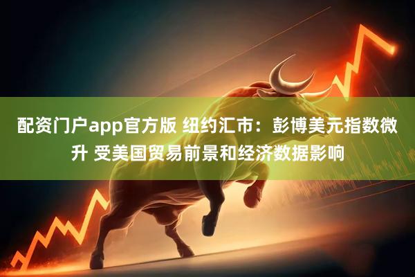 配资门户app官方版 纽约汇市：彭博美元指数微升 受美国贸易前景和经济数据影响