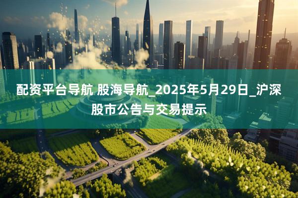 配资平台导航 股海导航_2025年5月29日_沪深股市公告与交易提示