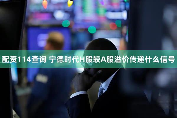 配资114查询 宁德时代H股较A股溢价传递什么信号