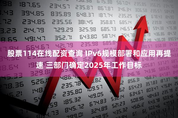 股票114在线配资查询 IPv6规模部署和应用再提速 三部门确定2025年工作目标