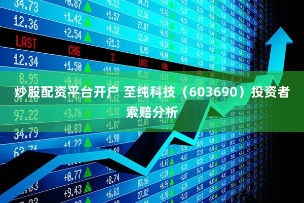 炒股配资平台开户 至纯科技（603690）投资者索赔分析