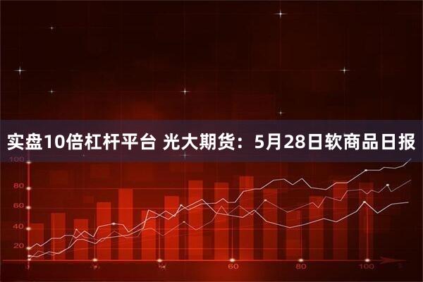 实盘10倍杠杆平台 光大期货：5月28日软商品日报