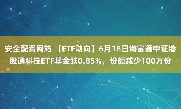 安全配资网站 【ETF动向】6月18日海富通中证港股通科技ETF基金跌0.85%，份额减少100万份