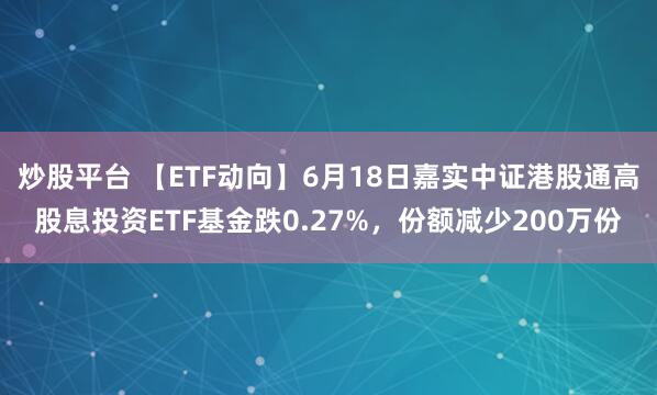 炒股平台 【ETF动向】6月18日嘉实中证港股通高股息投资ETF基金跌0.27%，份额减少200万份